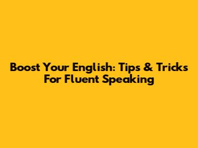 Boost Your English: Tips & Tricks For Fluent Speaking