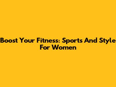 Boost Your Fitness: Sports And Style For Women