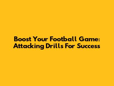 Boost Your Football Game: Attacking Drills For Success