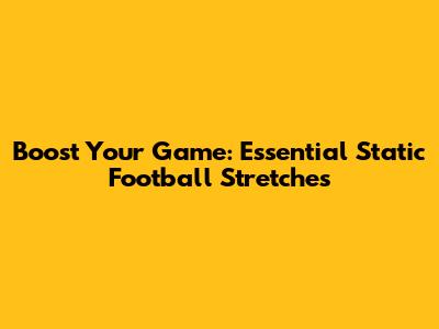 Boost Your Game: Essential Static Football Stretches