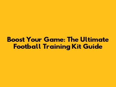 Boost Your Game: The Ultimate Football Training Kit Guide