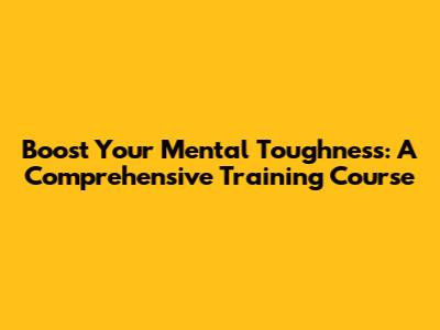 Boost Your Mental Toughness: A Comprehensive Training Course