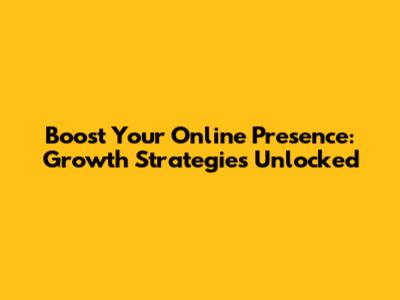 Boost Your Online Presence: Growth Strategies Unlocked