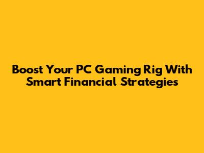 Boost Your PC Gaming Rig With Smart Financial Strategies