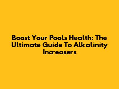 Boost Your Pool's Health: The Ultimate Guide To Alkalinity Increasers