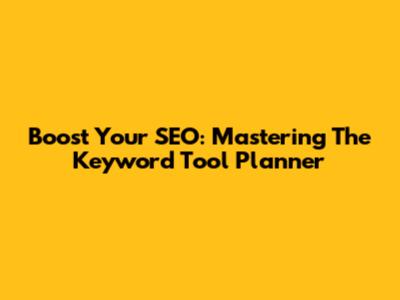 Boost Your SEO: Mastering The Keyword Tool Planner