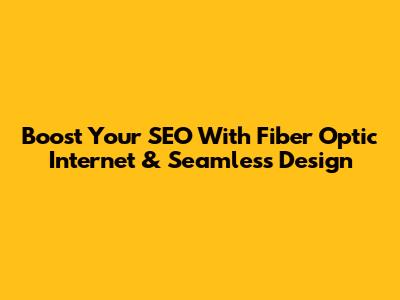 Boost Your SEO With Fiber Optic Internet & Seamless Design