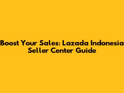 Boost Your Sales: Lazada Indonesia Seller Center Guide