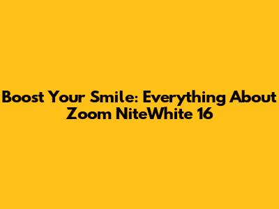 Boost Your Smile: Everything About Zoom NiteWhite 16