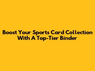 Boost Your Sports Card Collection With A Top-Tier Binder