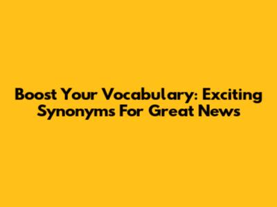 Boost Your Vocabulary: Exciting Synonyms For 'Great News'