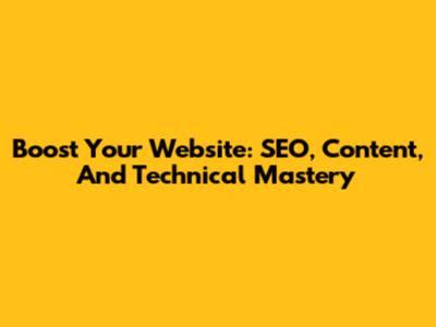 Boost Your Website: SEO, Content, And Technical Mastery