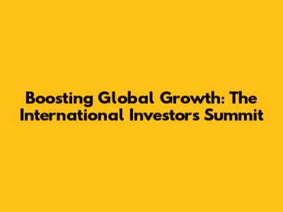 Boosting Global Growth: The International Investors Summit