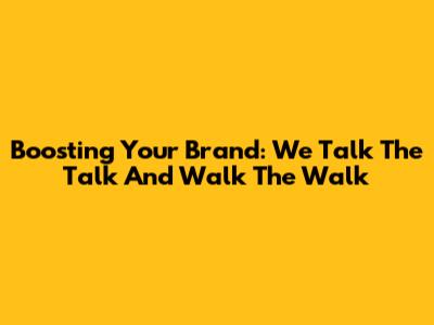 Boosting Your Brand: We Talk The Talk And Walk The Walk