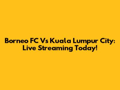 Borneo FC Vs Kuala Lumpur City: Live Streaming Today!