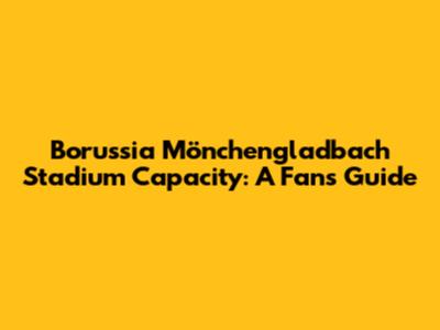 Borussia Mönchengladbach Stadium Capacity: A Fan's Guide