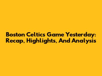 Boston Celtics Game Yesterday: Recap, Highlights, And Analysis