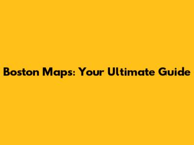Boston Maps: Your Ultimate Guide