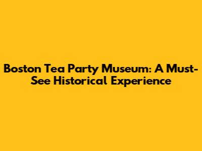 Boston Tea Party Museum: A Must-See Historical Experience