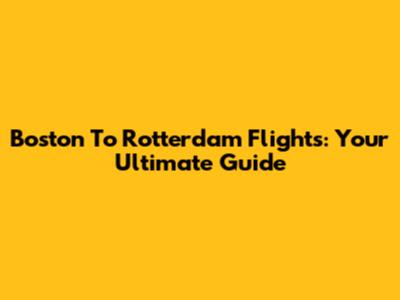 Boston To Rotterdam Flights: Your Ultimate Guide