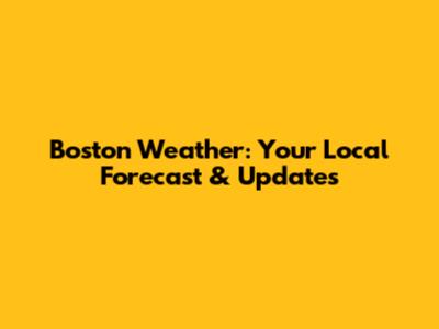 Boston Weather: Your Local Forecast & Updates
