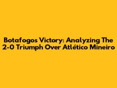 Botafogo's Victory: Analyzing The 2-0 Triumph Over Atlético Mineiro