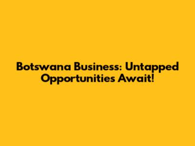 Botswana Business: Untapped Opportunities Await!