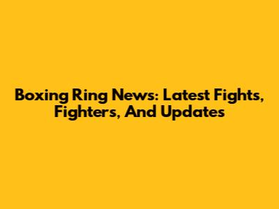 Boxing Ring News: Latest Fights, Fighters, And Updates