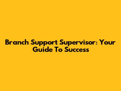 Branch Support Supervisor: Your Guide To Success