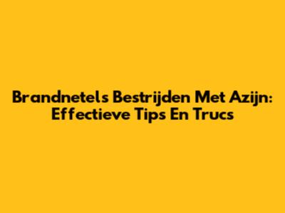 Brandnetels Bestrijden Met Azijn: Effectieve Tips En Trucs
