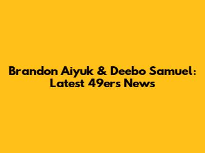 Brandon Aiyuk & Deebo Samuel: Latest 49ers News