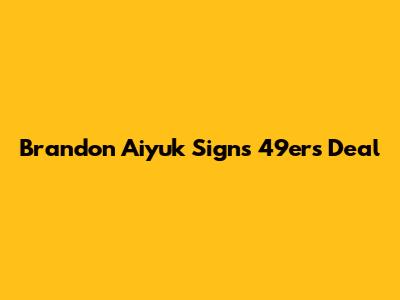 Brandon Aiyuk Signs 49ers Deal