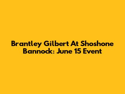 Brantley Gilbert At Shoshone Bannock: June 15 Event