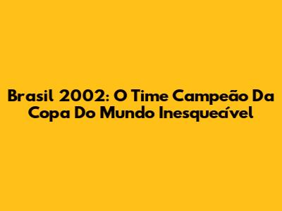 Brasil 2002: O Time Campeão Da Copa Do Mundo Inesquecível