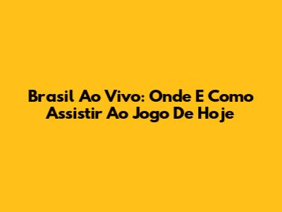 Brasil Ao Vivo: Onde E Como Assistir Ao Jogo De Hoje