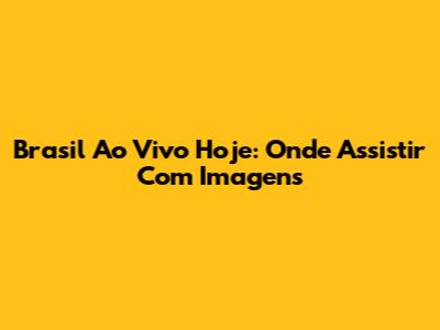 Brasil Ao Vivo Hoje: Onde Assistir Com Imagens