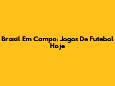 Brasil Em Campo: Jogos De Futebol Hoje