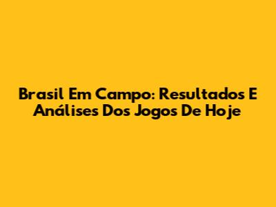 Brasil Em Campo: Resultados E Análises Dos Jogos De Hoje