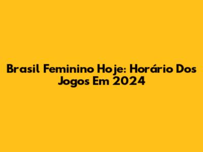 Brasil Feminino Hoje: Horário Dos Jogos Em 2024