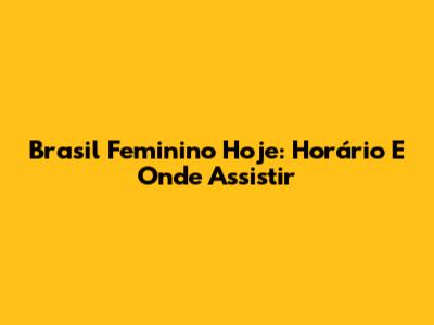 Brasil Feminino Hoje: Horário E Onde Assistir