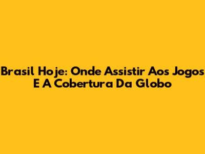 Brasil Hoje: Onde Assistir Aos Jogos E A Cobertura Da Globo