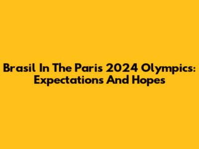 Brasil In The Paris 2024 Olympics: Expectations And Hopes