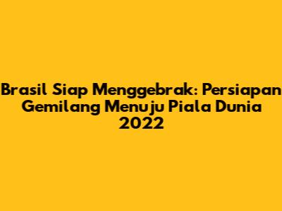 Brasil Siap Menggebrak: Persiapan Gemilang Menuju Piala Dunia 2022