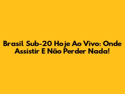 Brasil Sub-20 Hoje Ao Vivo: Onde Assistir E Não Perder Nada!