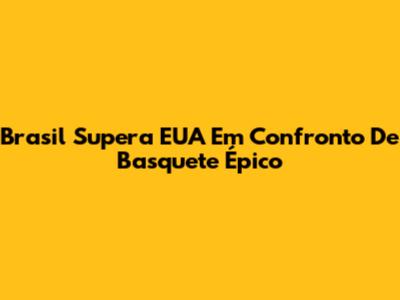 Brasil Supera EUA Em Confronto De Basquete Épico