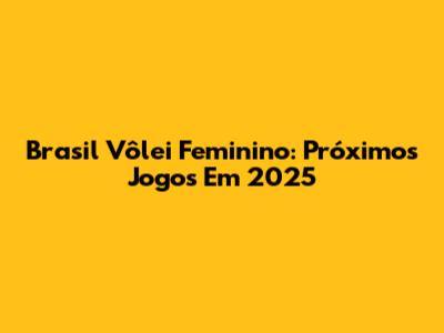 Brasil Vôlei Feminino: Próximos Jogos Em 2025