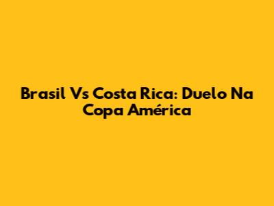 Brasil Vs Costa Rica: Duelo Na Copa América