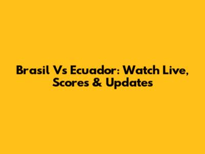 Brasil Vs Ecuador: Watch Live, Scores & Updates