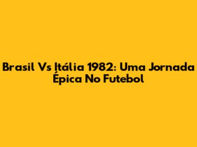 Brasil Vs Itália 1982: Uma Jornada Épica No Futebol