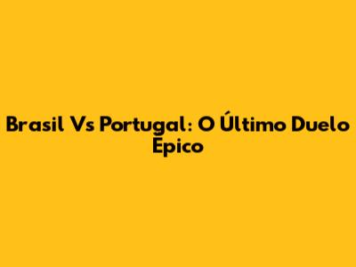 Brasil Vs Portugal: O Último Duelo Épico